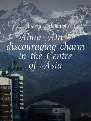 cover image of Alma-Ata – discouraging charm in the Centre of Asia. the subjective guidebook